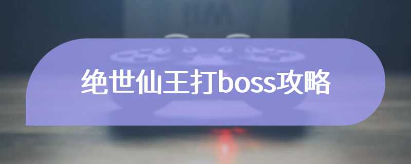 绝世仙王打boss攻略