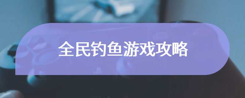 全民钓鱼游戏攻略