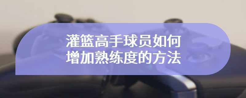 灌篮高手球员如何增加熟练度的方法