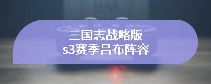 三国志战略版s3赛季吕布阵容