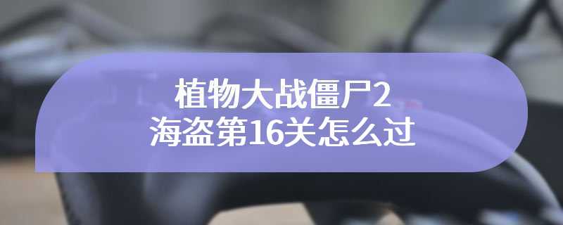 植物大战僵尸2海盗第16关怎么过