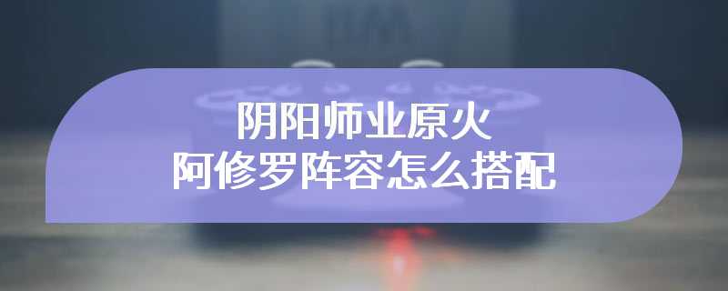 阴阳师业原火阿修罗阵容怎么搭配