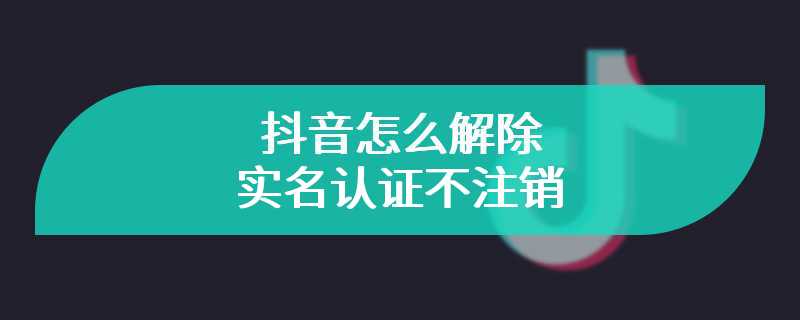 抖音怎么解除实名认证不注销