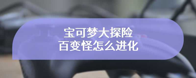 宝可梦大探险百变怪怎么进化