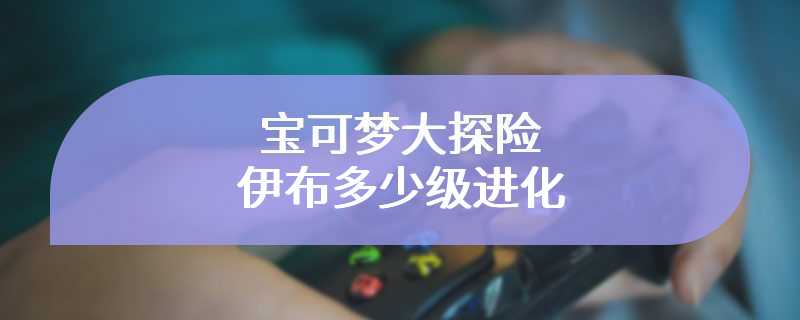 宝可梦大探险伊布多少级进化