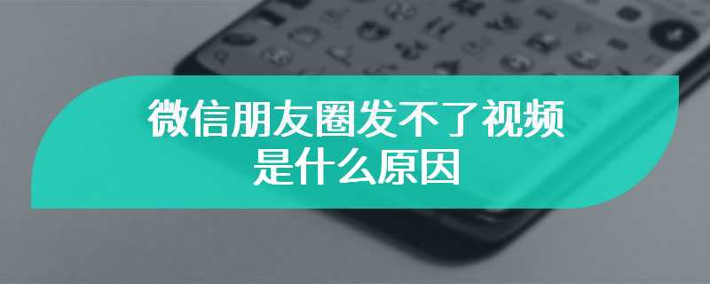 微信朋友圈发不了视频是什么原因