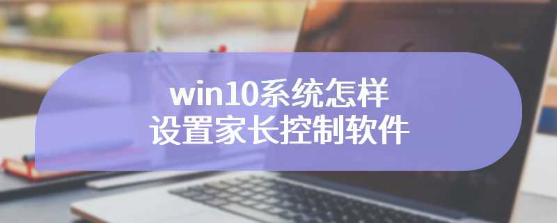 win10系统怎样设置家长控制软件