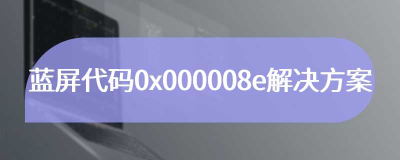 蓝屏代码0x000008e解决方案