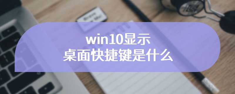 win10显示桌面快捷键是什么