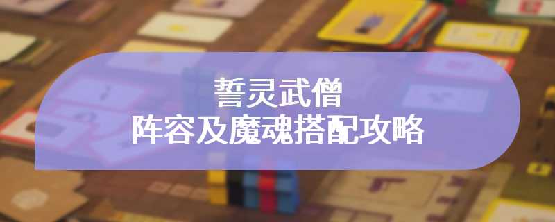 誓灵武僧阵容及魔魂搭配攻略