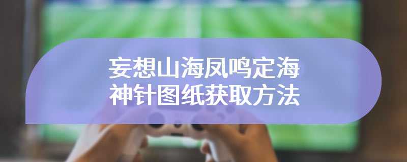 妄想山海凤鸣定海神针图纸获取方法