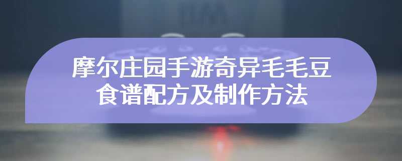 摩尔庄园手游奇异毛毛豆食谱配方及制作方法