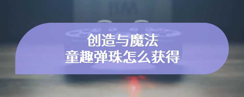 创造与魔法童趣弹珠怎么获得