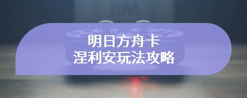 明日方舟卡涅利安玩法攻略