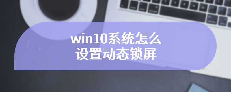 win10系统怎么设置动态锁屏