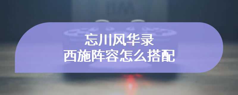 忘川风华录西施阵容怎么搭配