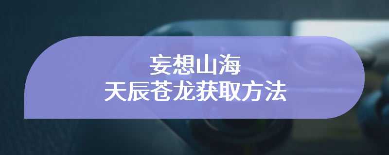 妄想山海天辰苍龙获取方法