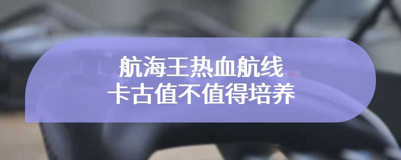 航海王热血航线卡古值不值得培养