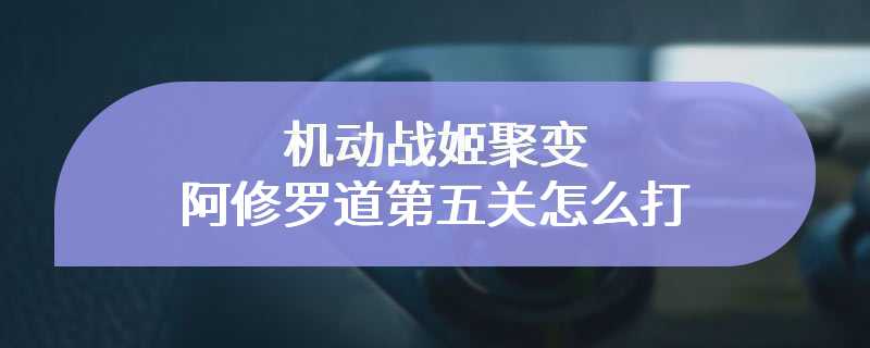 机动战姬聚变阿修罗道第五关怎么打