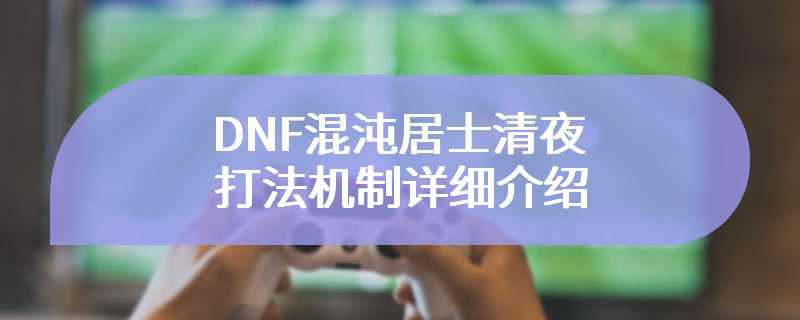 DNF混沌居士清夜打法机制详细介绍