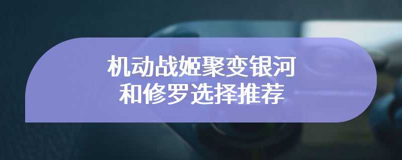 机动战姬聚变银河和修罗选择推荐