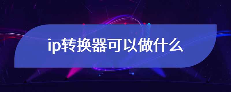 ip转换器可以做什么