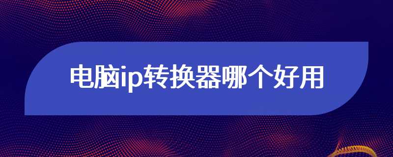 电脑ip转换器哪个好用