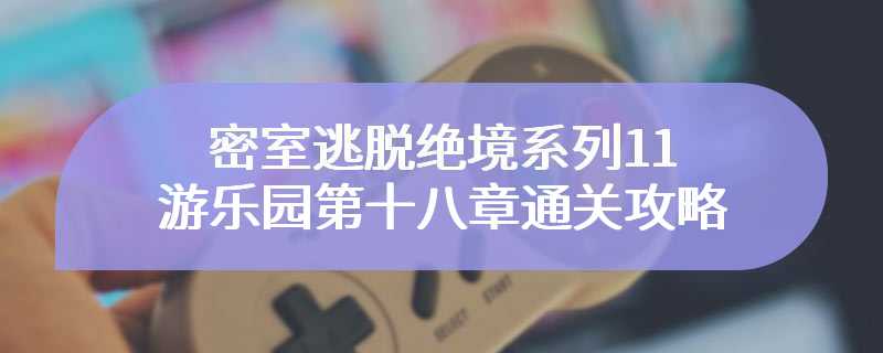 密室逃脱绝境系列11游乐园第十八章通关攻略