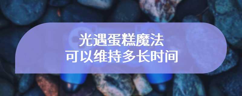 光遇蛋糕魔法可以维持多长时间