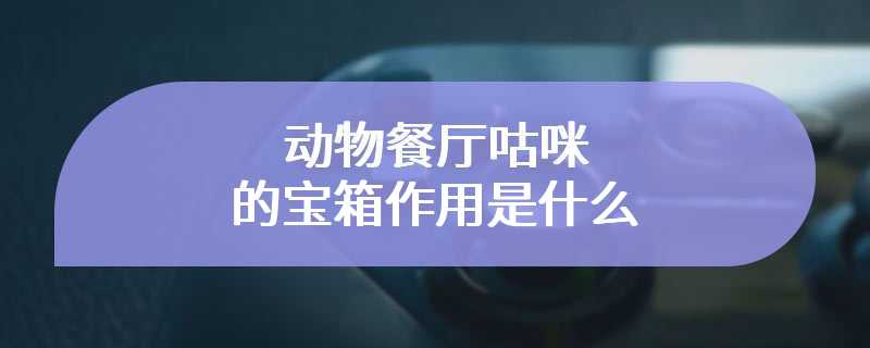 动物餐厅咕咪的宝箱作用是什么