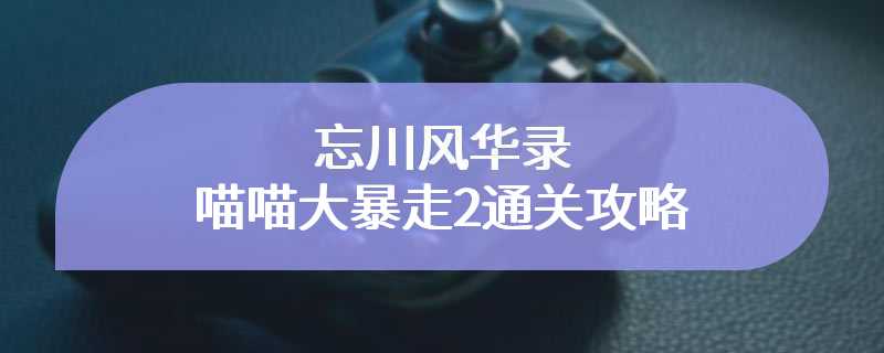 忘川风华录喵喵大暴走2通关攻略