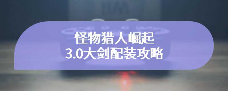 怪物猎人崛起3.0大剑配装攻略