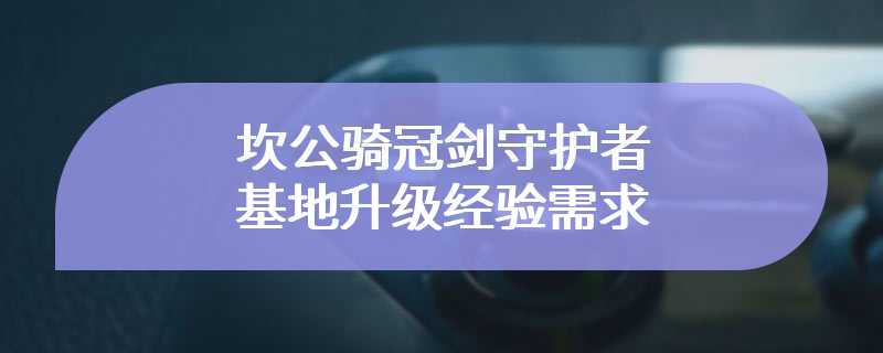 坎公骑冠剑守护者基地升级经验需求