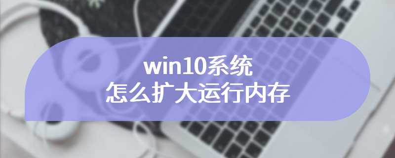 win10系统怎么扩大运行内存