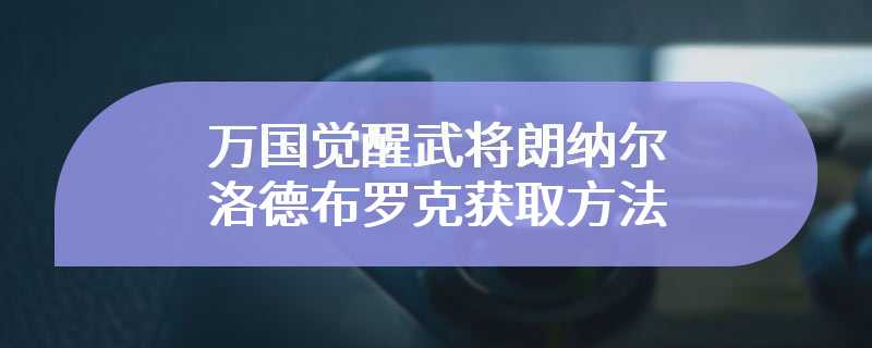 万国觉醒武将朗纳尔洛德布罗克获取方法