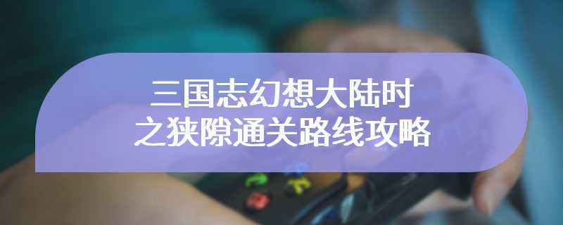 三国志幻想大陆时之狭隙通关路线攻略