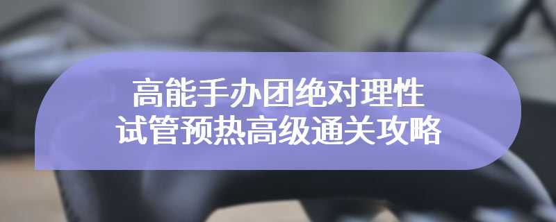 高能手办团绝对理性试管预热高级通关攻略