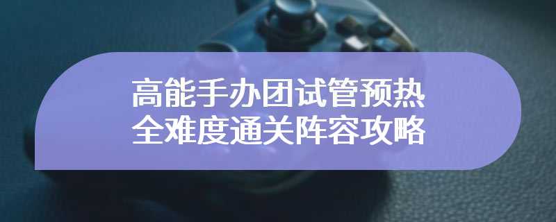 高能手办团试管预热全难度通关阵容攻略