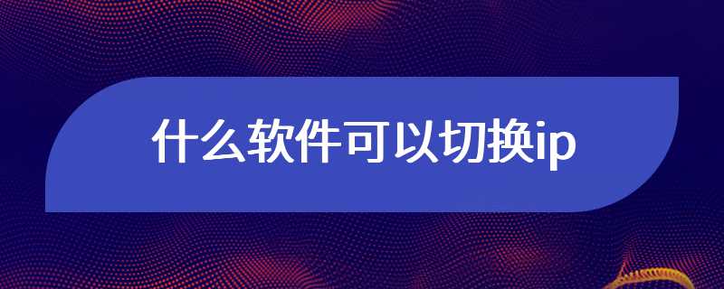 什么软件可以切换ip