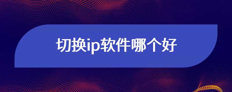 切换ip软件哪个好
