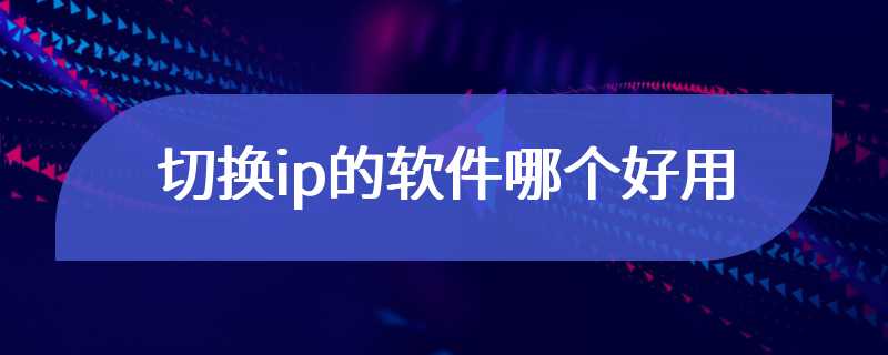 切换ip的软件哪个好用