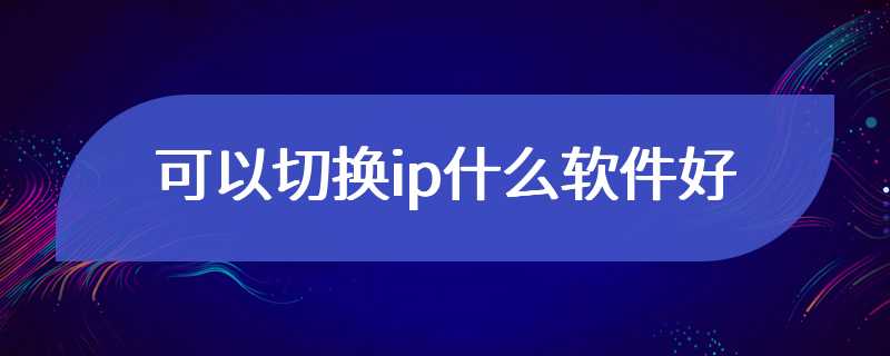 可以切换ip什么软件好