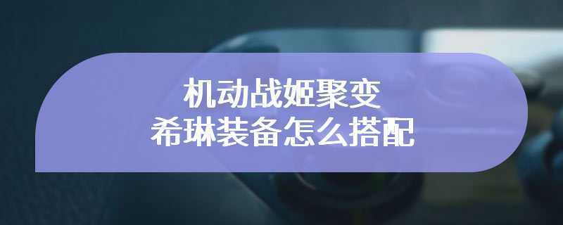 机动战姬聚变希琳装备怎么搭配