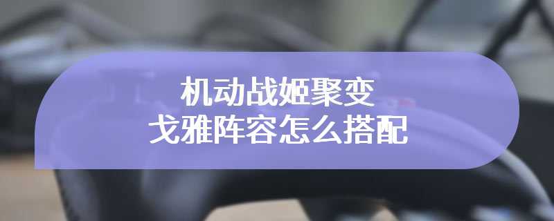 机动战姬聚变戈雅阵容怎么搭配