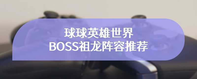 球球英雄世界BOSS祖龙阵容推荐