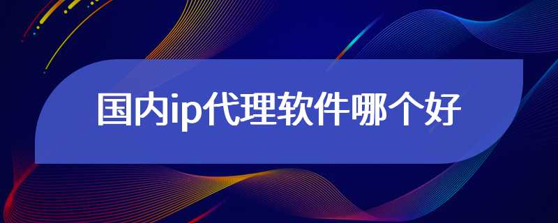 国内ip代理软件哪个好