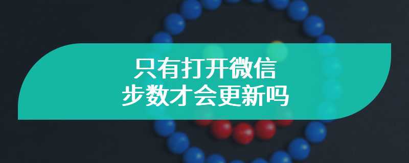 只有打开微信步数才会更新吗