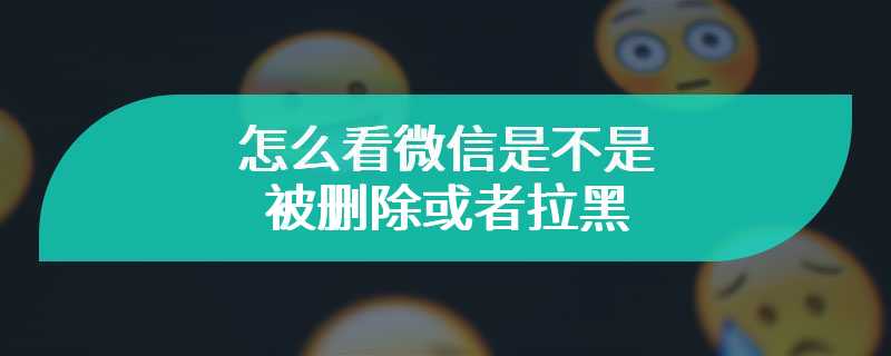 怎么看微信是不是被删除或者拉黑