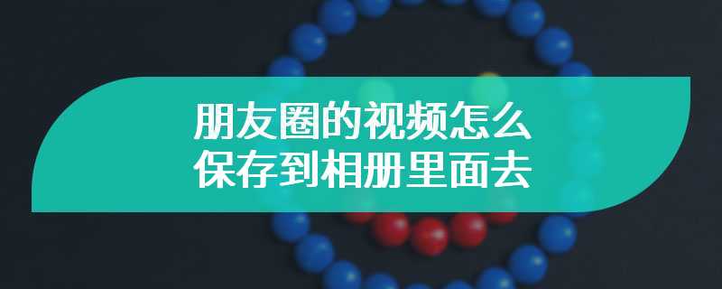 朋友圈的视频怎么保存到相册里面去