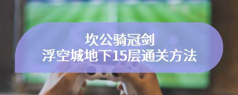 坎公骑冠剑浮空城地下15层通关方法